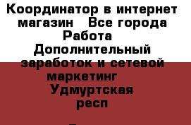 Координатор в интернет-магазин - Все города Работа » Дополнительный заработок и сетевой маркетинг   . Удмуртская респ.,Глазов г.